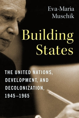 Building States: The United Nations, Development, and Decolonization, 1945-1965 by Muschik, Eva-Maria