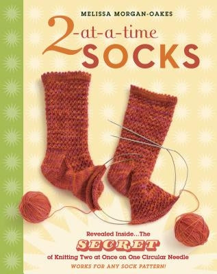 2-At-A-Time Socks: Revealed Inside. . . the Secret of Knitting Two at Once on One Circular Needle; Works for Any Sock Pattern! by Morgan-Oakes, Melissa