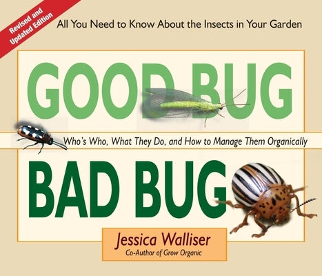 Good Bug Bad Bug: Who's Who, What They Do, and How to Manage Them Organically (All You Need to Know about the Insects in Your Garden) by Walliser, Jessica