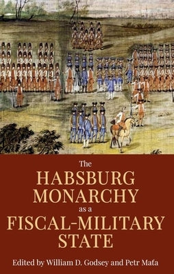 The Habsburg Monarchy as a Fiscal-Military State: Contours and Perspectives 1648-1815 by Godsey, William D.