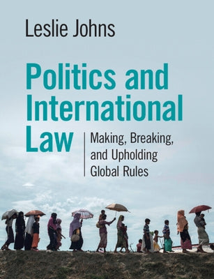 Politics and International Law: Making, Breaking, and Upholding Global Rules by Johns, Leslie