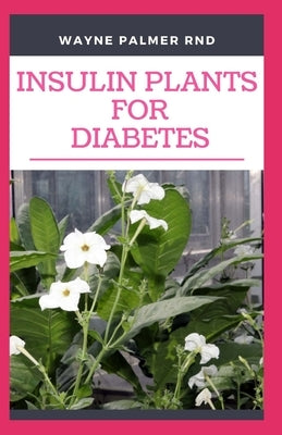 Insulin Plants for Diabetes: The Miraculous Guide On How You Can Use Insulin Plants To Cure All Types Of Diabetes by Palmer Rnd, Wayne