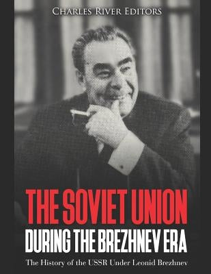 The Soviet Union during the Brezhnev Era: The History of the USSR Under Leonid Brezhnev by Charles River Editors