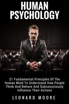 Human Psychology: 21 Fundamental Principles Of The Human Mind To Understand How People Think And Behave And Subconsciously Influence The by Moore, Leonard