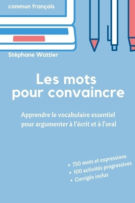 Les mots pour convaincre: Le vocabulaire essentiel pour argumenter à l'écrit et à l'oral by Wattier, St&#233;phane