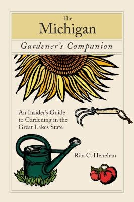 Michigan Gardener's Companion: An Insider's Guide To Gardening In The Great Lakes State, First Edition by Henehan, Rita