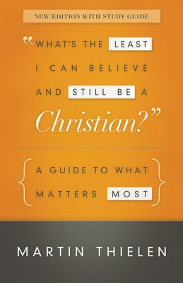 What's the Least I Can Believe and Still Be a Christian?: A Guide to What Matters Most by Thielen, Martin