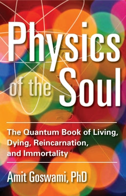 Physics of the Soul: The Quantum Book of Living, Dying, Reincarnation, and Immortality by Goswami, Amit