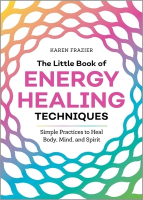 The Little Book of Energy Healing Techniques: Simple Practices to Heal Body, Mind, and Spirit by Frazier, Karen