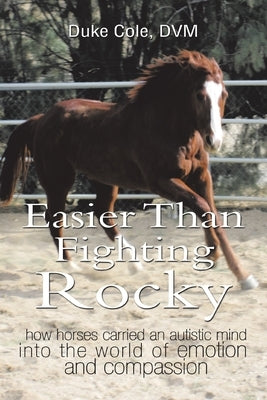 Easier Than Fighting Rocky: How Horses Carried an Autistic Mind into the World of Emotion and Compassion by Cole DVM, Duke