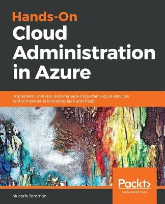 Hands-On Cloud Administration in Azure: Implement, monitor, and manage important Azure services and components including IaaS and PaaS by Toroman, Mustafa