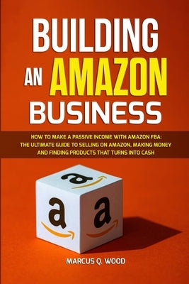 Building an Amazon Business: How to Make a Passive Income with Amazon FBA - The Ultimate Guide to Selling on Amazon, Making Money and Finding Produ by Wood, Marcus Q.