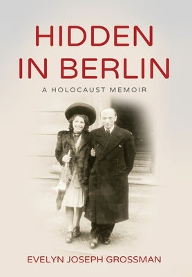 Hidden in Berlin: A Holocaust Memoir by Joseph Grossman, Evelyn