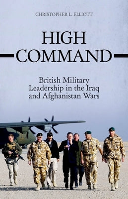 High Command: British Military Leadership in the Iraq and Afghanistan Wars by Elliott, Christopher