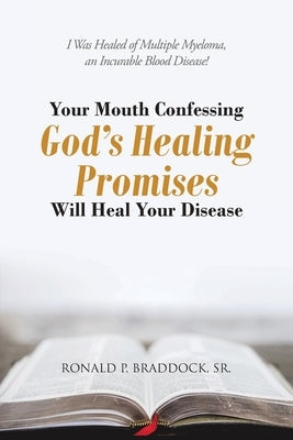 Your Mouth Confessing God's Healing Promises Will Heal Your Disease: I Was Healed of Multiple Myeloma, an Incurable Blood Disease! by Braddock, Ronald P., Sr.