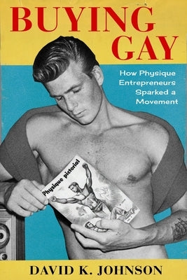 Buying Gay: How Physique Entrepreneurs Sparked a Movement by Johnson, David K.