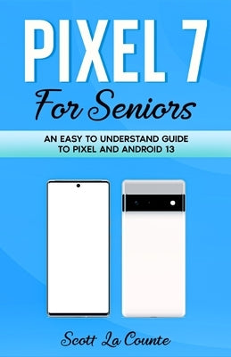 Pixel 7 for Seniors: An Easy to Understand Guide To Pixel and Android 13 by La Counte, Scott