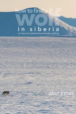 How to Find a Wolf in Siberia: or, How to Troubleshoot Almost Anything by Jones, Don