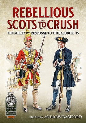 Rebellious Scots to Crush: The Military Response to the Jacobite '45 by Bamford, Andrew