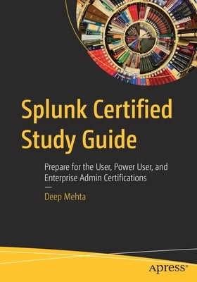 Splunk Certified Study Guide: Prepare for the User, Power User, and Enterprise Admin Certifications by Mehta, Deep