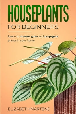 Houseplants for Beginners: Learn to choose, grow and propagate plants in your home by Martens, Elizabeth