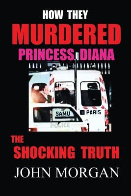 How They Murdered Princess Diana: The Shocking Truth by Morgan, John