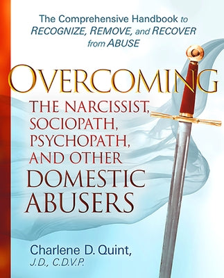 Overcoming the Narcissist, Sociopath, Psychopath, and Other Domestic Abusers: The Comprehensive Handbook to Recognize, Remove, and Recover from Abuse by Quint, Charlene D.