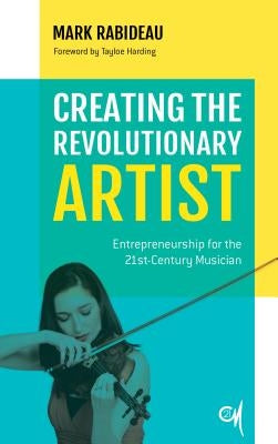 Creating the Revolutionary Artist: Entrepreneurship for the 21st-Century Musician by Rabideau, Mark