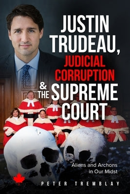 Justin Trudeau, Judicial Corruption and the Supreme Court of Canada: Aliens and Archons in Our Midst by Tremblay, Peter