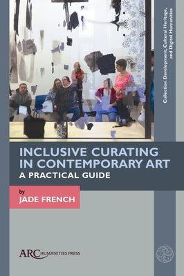 Inclusive Curating in Contemporary Art: A Practical Guide by French, Jade