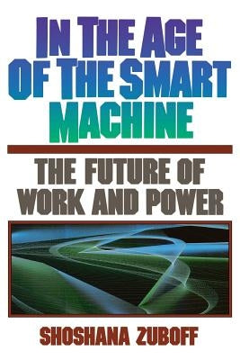 In the Age of the Smart Machine: The Future of Work and Power by Zuboff, Shoshana