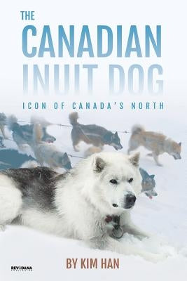 The Canadian Inuit Dog: Icon of Canada's North by Han, Kim