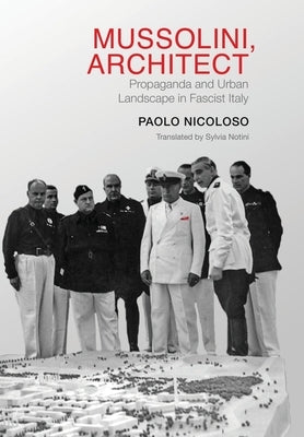 Mussolini, Architect: Propaganda and Urban Landscape in Fascist Italy by Nicoloso, Paolo