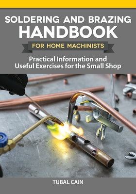 Soldering and Brazing Handbook for Home Machinists: Practical Information and Useful Exercises for the Small Shop by Cain, Tubal