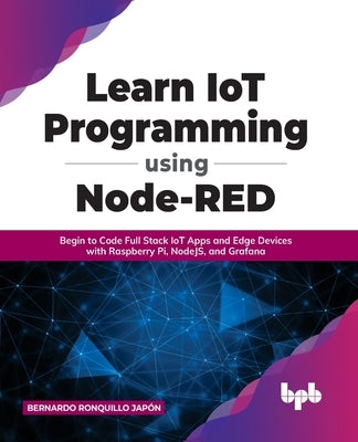 Learn IoT Programming Using Node-RED: Begin to Code Full Stack IoT Apps and Edge Devices with Raspberry Pi, NodeJS, and Grafana by Jap&#243;n, Bernardo Ronquillo