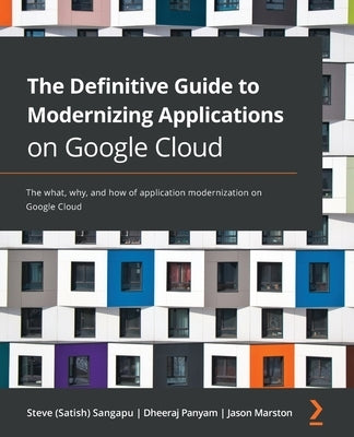 The Definitive Guide to Modernizing Applications on Google Cloud: The what, why, and how of application modernization on Google Cloud by Sangapu, Steve (Satish)