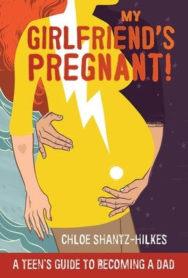 My Girlfriend's Pregnant: A Teen's Guide to Becoming a Dad by Shantz-Hilkes, Chloe