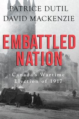 Embattled Nation: Canada's Wartime Election of 1917 by Dutil, Patrice