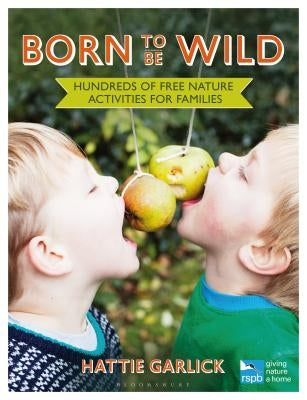 Born to Be Wild: Hundreds of Free Nature Activities for Families by Garlick, Hattie