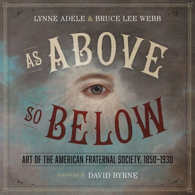 As Above, So Below: Art of the American Fraternal Society, 1850-1930 by Adele, Lynne