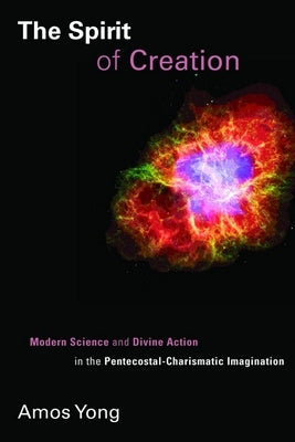 The Spirit of Creation: Modern Science and Divine Action in the Pentecostal-Charismatic Imagination by Yong, Amos