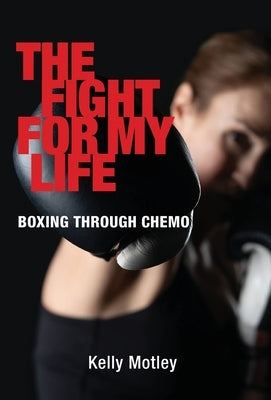 The Fight for My Life: Boxing Through Chemo by Motley, Kelly