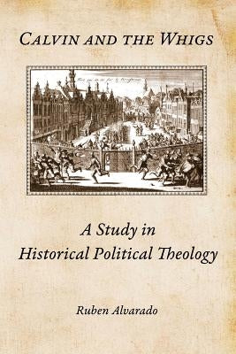 Calvin and the Whigs: A Study in Historical Political Theology by Alvarado, Ruben