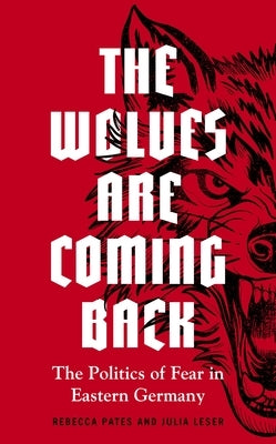 The wolves are coming back: The Politics of Fear in Eastern Germany by Pates, Rebecca