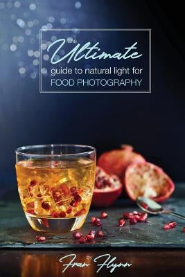 The Ultimate Guide to Natural Light for Food Photography by Flynn, Fran