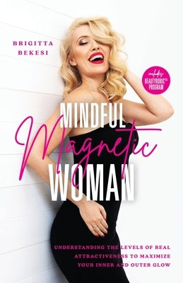 Mindful Magnetic Woman: Understanding the Levels of Real Attractiveness To Maximize Your Inner and Outer Glow by Bekesi, Brigitta