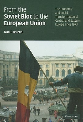 From the Soviet Bloc to the European Union: The Economic and Social Transformation of Central and Eastern Europe Since 1973 by Berend, Ivan T.