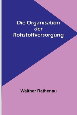 Die Organisation der Rohstoffversorgung by Rathenau, Walther