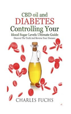 CBD oil and Diabetes Controlling Your Blood Sugar Levels Ultimate Guide: Discover The Truth And Reverse Your Diseases by Fuchs, Charles