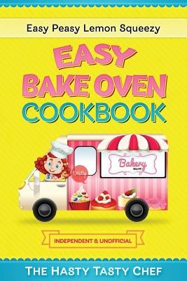 Easy Bake Oven Cookbook: Easy Peasy Lemon Squeezy Recipes by Chef, Hasty Tasty